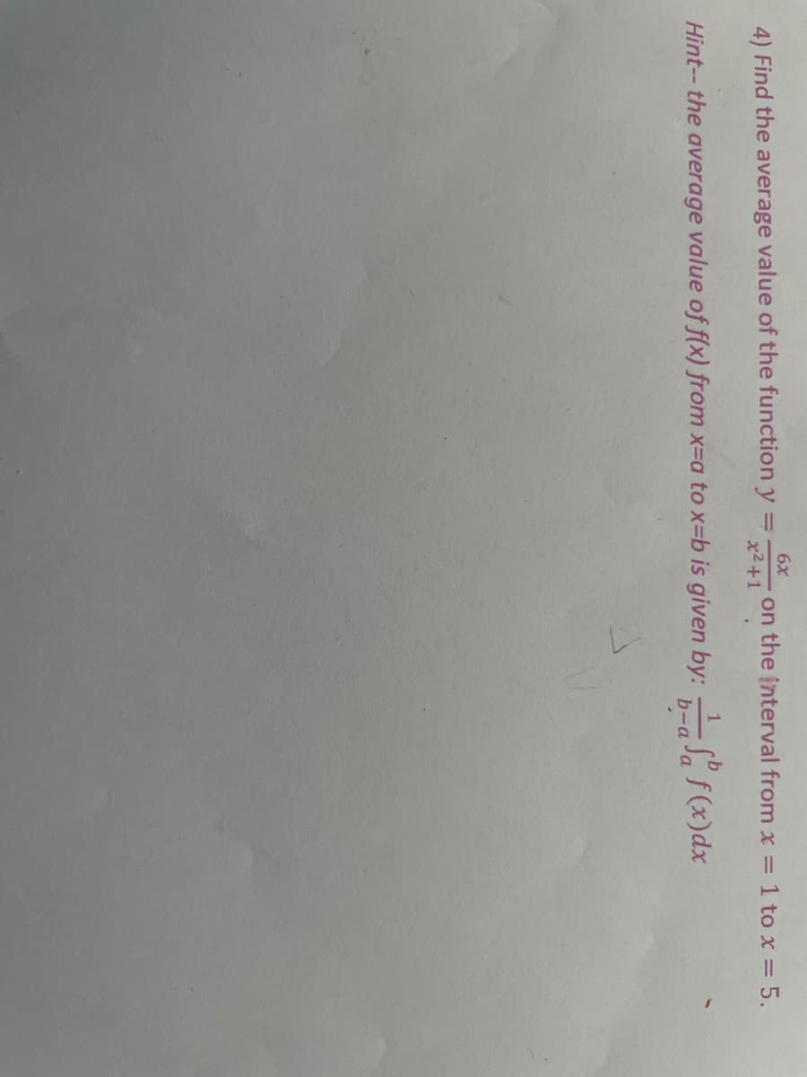 6x
on the interval from x =
1 to x 5.
4) Find the average value of the function y =
x2+1
Hint-- the average value of f(x) from x=a to x=b is given by: f(x)dx
b-a
