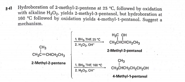 3-41 Hydroboration of 2-methyl-2-pentene at 25 °C, followed by oxidation
with alkaline H2O2, yields 2-methyl-3-pentanol, but hydroboration at
160 °C followed by oxidation yields 4-methyl-1-pentanol. Suggest a
mechanism.
H3C OH
CH3CHCHCH2CH3
1. BH3, THE, 25 °C
2. H2O2, OH"
CH3
2-Methyl-3-pentanol
CH3C=CHCH2CH3
CH3
CH3CHCH2CH2CH2OH
2-Methyl-2-pentene
1. BH3, THF, 160 °C
2. H202, OH-
4-Methyl-1-pentanol
