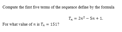 Compute the first five terms of the sequence define by the formula
T = 2n2 – 5n + 1.
For what value of n is Tr = 151?
