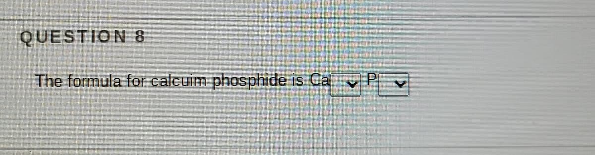 QUESTION 8
The formula for calcuim phosphide is Cal
PI
