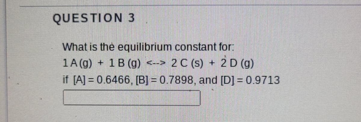 QUESTION 3
What is the equilibrium constant for:
1A (g)
if [A] = 0.6466, [B]= 0.7898, and [D] = 0.9713
1B (g)
2C (s) + 2 D (g)
+.
<-->
