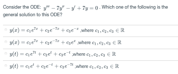Consider the ODE: "7y" - +7y=0. Which one of the following is the
general solution to this ODE?
Ⓒy(x) = ₁² +₂e +ce where c₁,9,R
Ⓒy(x) = ₁² + €₂e-² +ce where c,,
y(t) = ₁² +₂¹+ce where c₁, c2,
y(t) = ₁² +₂e+ce" where ₁,0,
R
R
ER