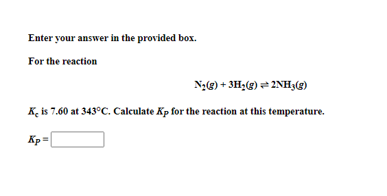 Enter your answer in the provided box.
For the reaction
N,(g) + 3H2(g) = 2NH3(g)
K, is 7.60 at 343°C. Calculate Kp for the reaction at this temperature.
Kp=
