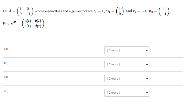 2
whose eigenvalues and eigenvectors are ri = 1, ui
()
Let A =
and r2 = -1, u2
´a(t) b(t)
Find eAt
c(t) d(t) )·
a(t)
( Choose )
b(t)
(Choose )
c(t)
(Choose )
d(t)
( Choose ]
>
>
>
