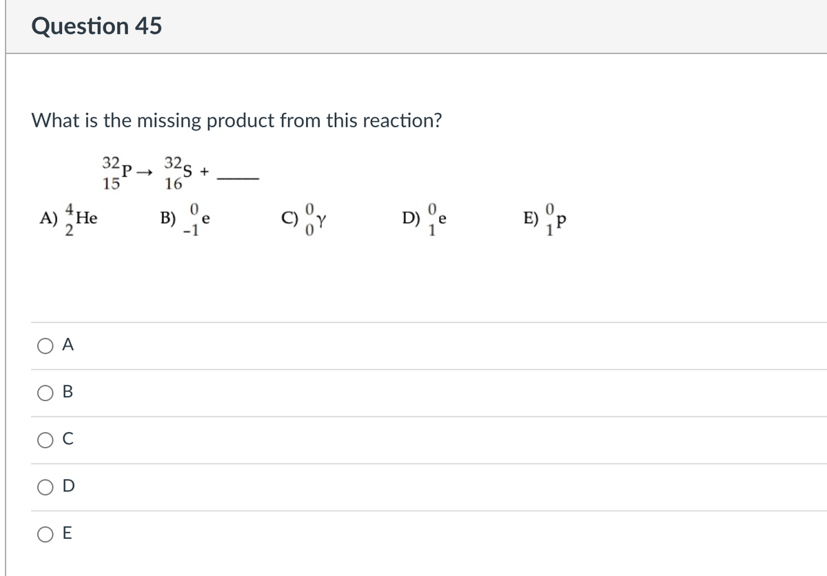 Question 45
What is the missing product from this reaction?
32 p → 32s +
16
15-
A) *He
2
D) e
B)
e
-1
A
E
