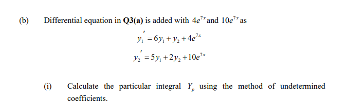 (b)
Differential equation in Q3(a) is added with 4e*and 10e* as
7x
Y, =6y, + y, +4e*
y2 = 5y, +2y, +10e*
(i)
Calculate the particular integral Y, using the method of undetermined
coefficients.
