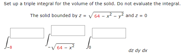 Set up a triple integral for the volume of the solid. Do not evaluate the integral.
The solid bounded by z = V 64 – x2 - y? and z = 0
64 - x2
-8
dz dy dx
