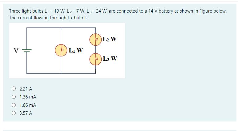 Three light bulbs L1 = 19 W, L 2= 7 W, L3= 24 W, are connected to a 14 V battery as shown in Figure below.
The current flowing through L3 bulb is
L2 W
V
Li W
)L3 W
O 2.21 A
1.36 mA
1.86 mA
3.57 A
