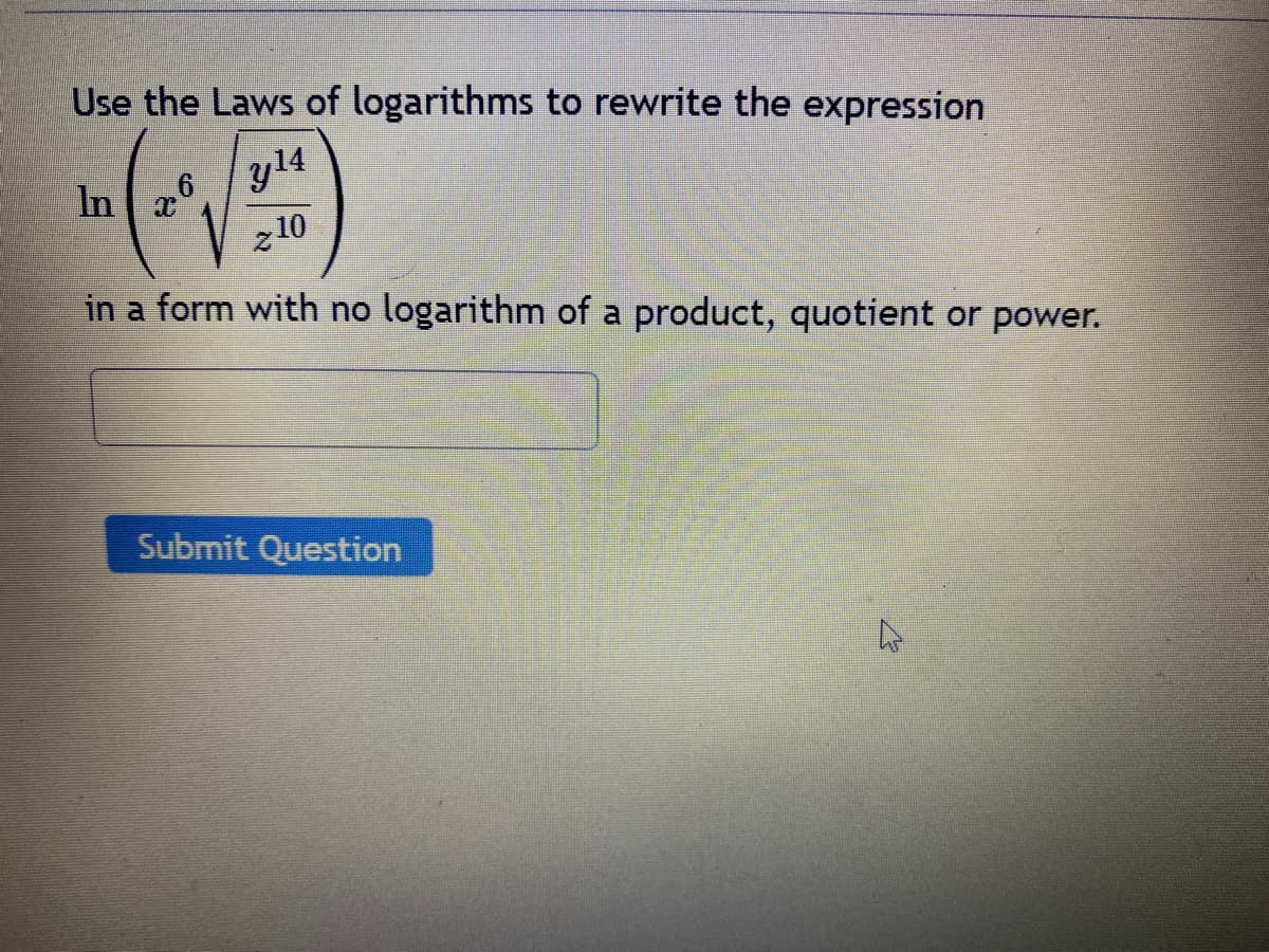 Use the Laws of logarithms to rewrite the expression
y ¹4
210
in a form with no logarithm of a product, quotient or power.
In C
Submit Question
4