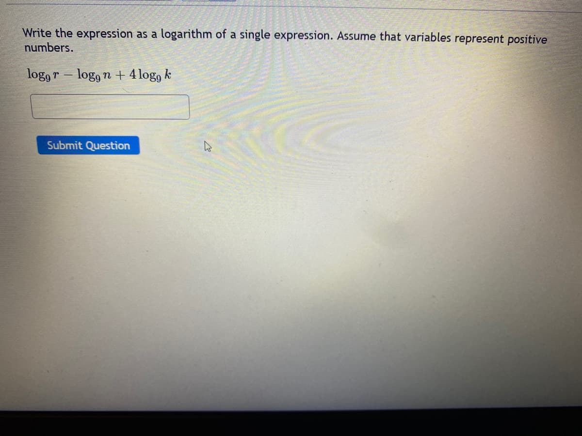 Write the expression as a logarithm of a single expression. Assume that variables represent positive
numbers.
loggr logg n + 4logg k
Submit Question