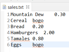 sales.txt 8
1 Mountain Dew
2 Cereal bogo
0.20
0.30
3 Bread
4 Hamburgers 2.00
5 Tamales 0.80
6 Eggs
bogo
