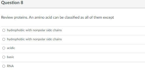 Question 8
Review proteins. An amino acid can be classified as all of them except
O hydrophobic with nonpolar side chains
O hydrophobic with nonpolar side chains
O acidic
O basic
O RNA
