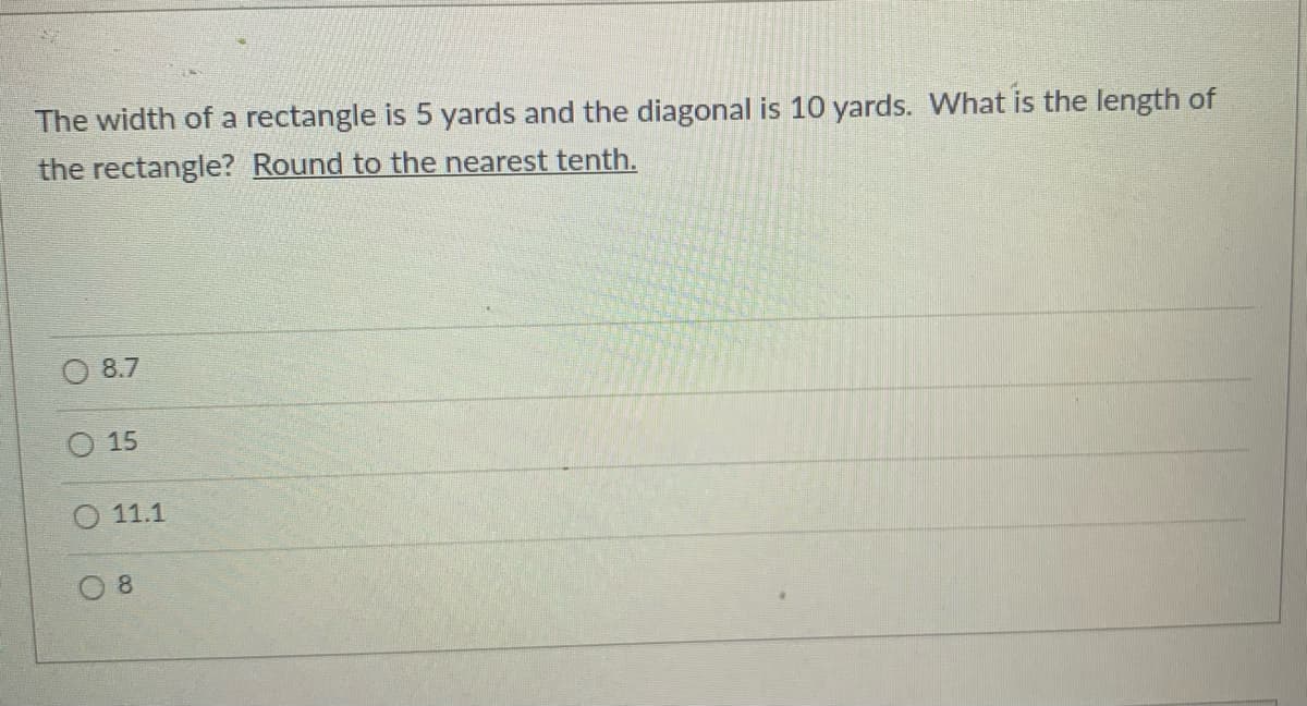 The width of a rectangle is 5 yards and the diagonal is 10 yards. What is the length of
the rectangle? Round to the nearest tenth.
8.7
O 15
11.1
0 8
