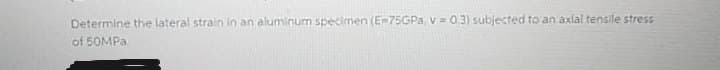 Determine the lateral strain in an aluminum specimen (E-75GPA, v=03) subjected to an axlal tensile stress
of 50MPA

