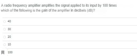 A radio frequency amplifier amplifies the signal applied to its input by 100 times
which of the following is the gain of the amplifier in decibels (dB)?
40
30
20
10
100

