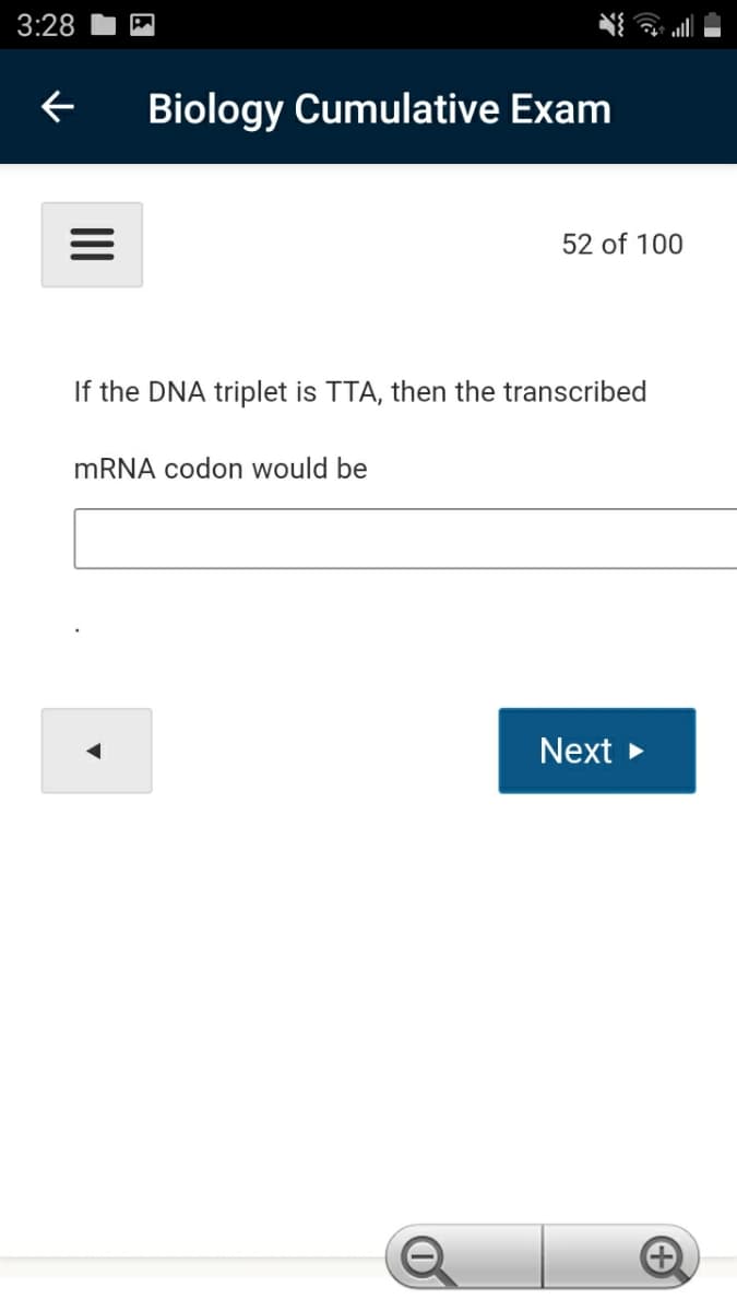 3:28
Biology Cumulative Exam
52 of 100
If the DNA triplet is TTA, then the transcribed
MRNA codon would be
Next
