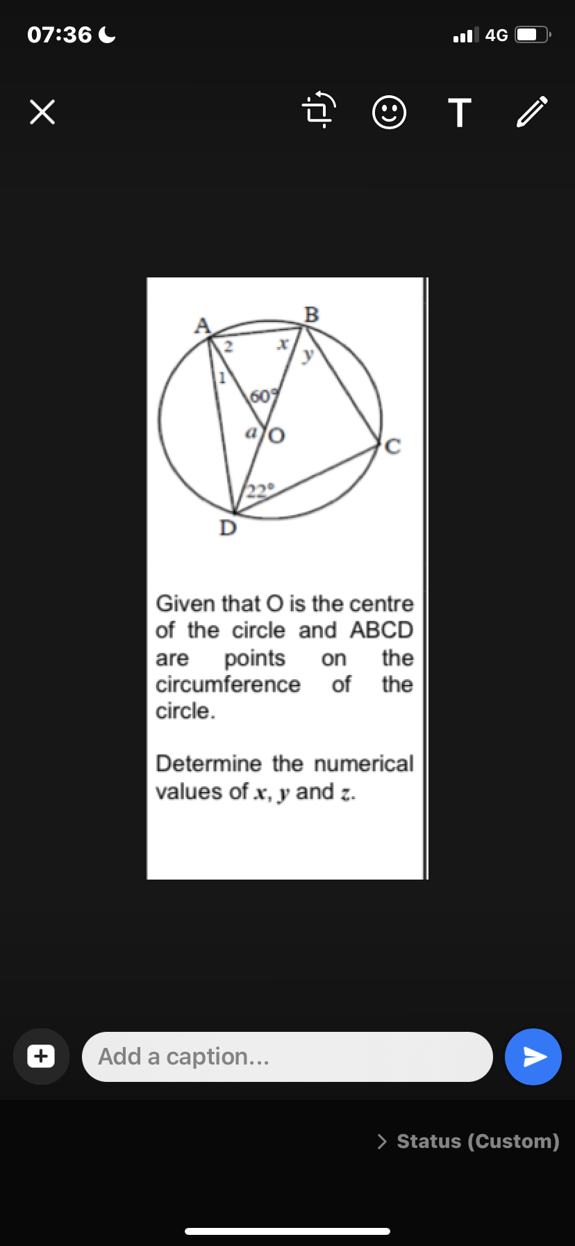 07:36
X
fj
•
Given that O is the centre
of the circle and ABCD
are
points on the
circumference of the
circle.
Determine the numerical
values of x, y and z.
Add a caption...
T
4G
Ò
> Status (Custom)