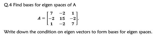 Q.4 Find bases for eigen spaces of A
7
-2
1
A =
-2 15 -2
-2
Write down the condition on eigen vectors to form bases for eigen spaces.
