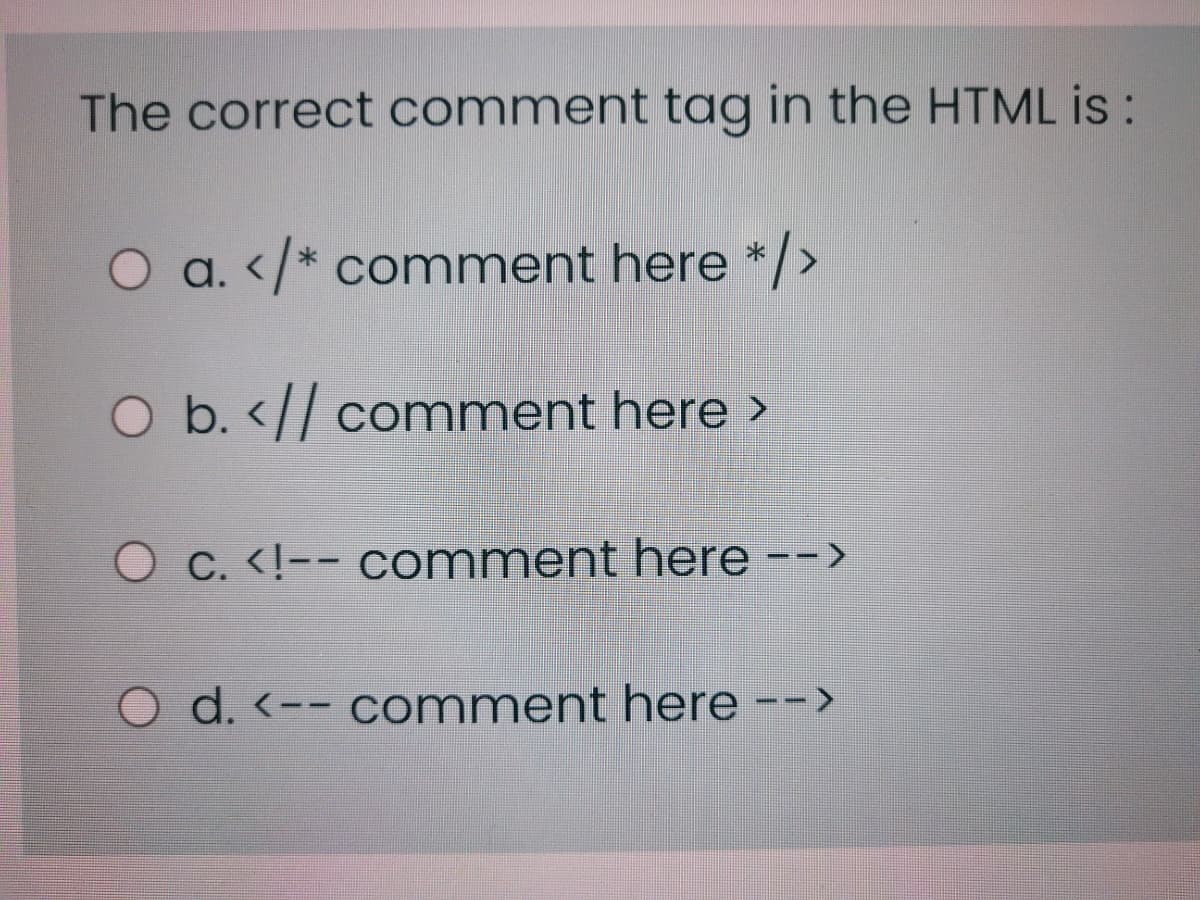 The correct comment tag in the HTML is :
O a. </* comment here */>
O b. <// comment here >
O c. <!-- comment here -->
O d. <-- comment here -->
