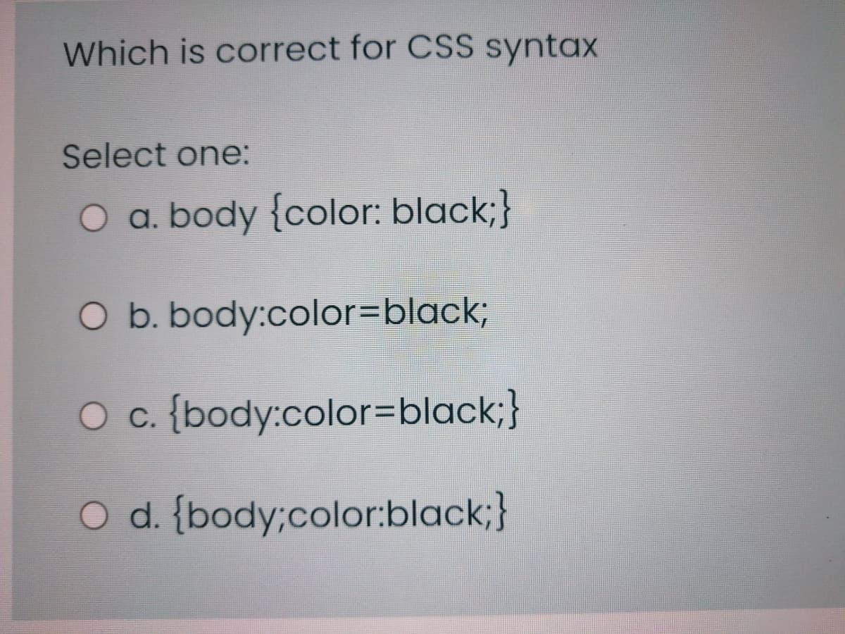 Which is correct for CSS syntax
Select one:
O a. body {color: black;}
O b. body:color=black%3;
O c {body:color=black;}
O d. {body;color:black;}
