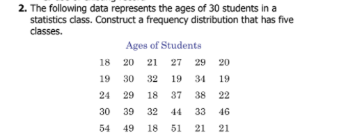2. The following data represents the ages of 30 students in a
statistics class. Construct a frequency distribution that has five
classes.
Ages of Students
18 20 21 27 29 20
19 30 32
19
34
19
24 29
18
37
38
22
30
39
32
44
33
46
54
49
18
51
21
21

