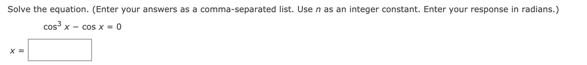Solve the equation. (Enter your answers as a comma-separated list. Use n as an integer constant. Enter your response in radians.)
cos3 x — соs x 3D 0
X =
