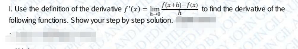 I. Use the definition of the derivative f'(x) = lim
following functions. Show your step by step :
%3D
f(x+h)-f(x)
h→0
AN
AND
h
to find the
TEDE
BYJOH
EDITE
of the
OHN GILS
N GILA
