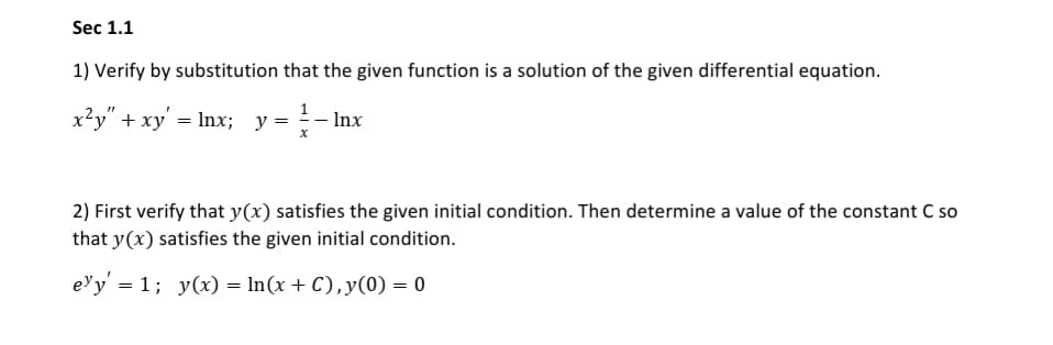 1) Verify by substitution that the given function is a solution of the given differential equation.
x?y" + xy' = Inx; y =
- Inx
2) First verify that y(x) satisfies the given initial condition. Then determine a value of the constant C so
that y(x) satisfies the given initial condition.
e'y' = 1; y(x) = In(x + C),y(0) = 0

