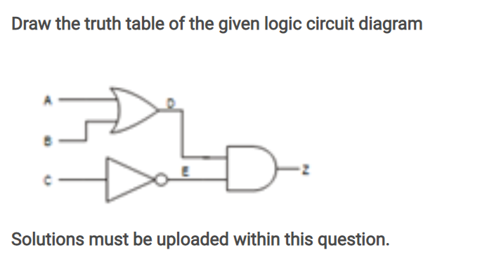 Draw the truth table of the given logic circuit diagram
Solutions must be uploaded within this question.
