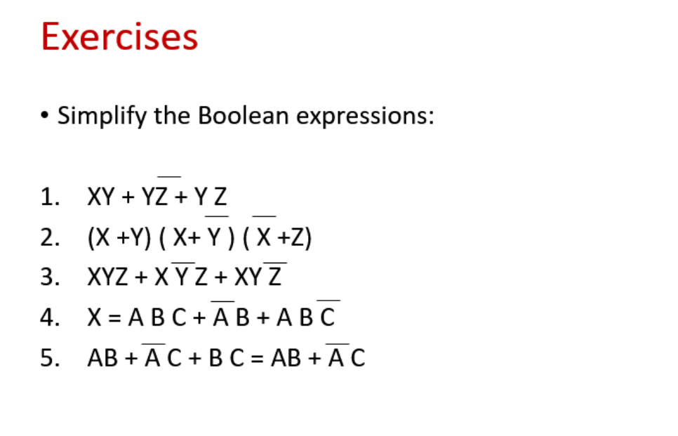 Exercises
• Simplify the Boolean expressions:
1. XY + YZ + Y Z
2. (X +Y) ( X+ Y) ( X +Z)
3. XYZ + XY Z + XY Z
4. Х%3DАВС +AВ+ AВС
5. АВ + AC+ ВС -D АВ + AС
