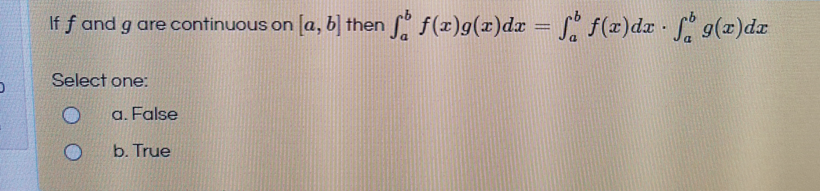 If f and g are continuous on [a, b] then f(x)g(x)dx = [" f(x)dx · L 9(x)dx
xp(x)6
Select one:
a. False
b. True
