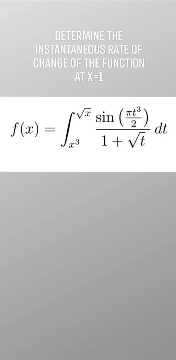 DETERMINE THE
INSTANTANEOUS RATE OF
CHANGE OF THE FUNCTION
AT X=1
sin (₂3
f(x) = [X²
x3
1 + √t
dt