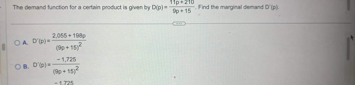 The demand function for a certain product is given by D(p) =
O A. D'(p) =
OB. D'(p) =
2,055+ 198p
(9p+15)²
- 1,725
(9p+15)²
-1.725
11p+210
9p+15
CECH
Find the marginal demand D'(p).