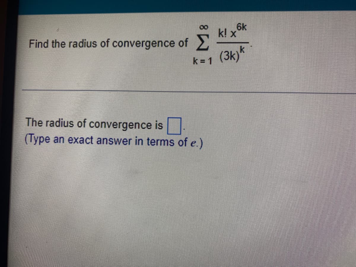 8.
6k
k! x
Find the radius of convergence of 2
(3k)*
k
k= 1
The radius of convergence is
(Type an exact answer in terms of e.)
