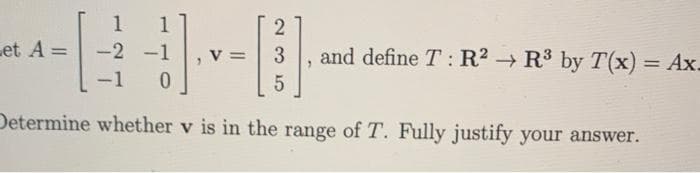 2
-1.v.
=
3
0
5
Determine whether v is in the range of T. Fully justify your answer.
1
-2
-1
Let A =
and define T: R² R³ by T(x) = Ax_
"