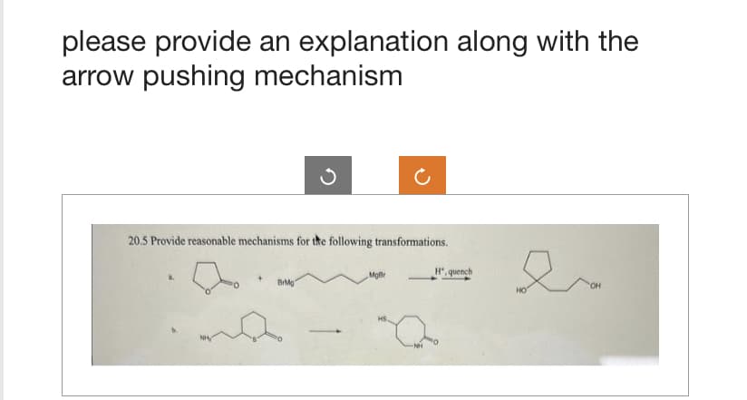 please provide an explanation along with the
arrow pushing mechanism
20.5 Provide reasonable mechanisms for the following transformations.
NH
Ű
BrMg
-
MgBr
H", quench
OH