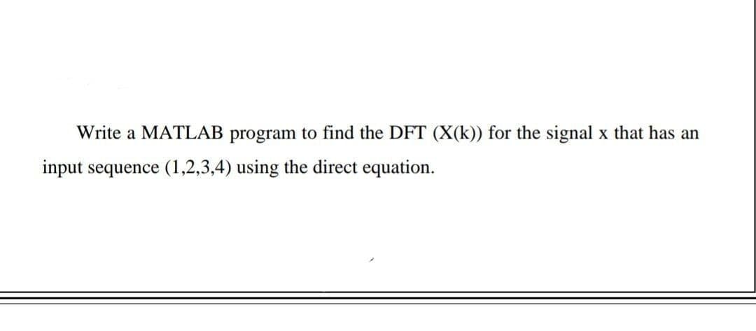 Write a MATLAB program to find the DFT (X(k)) for the signal x that has an
input sequence (1,2,3,4) using the direct equation.