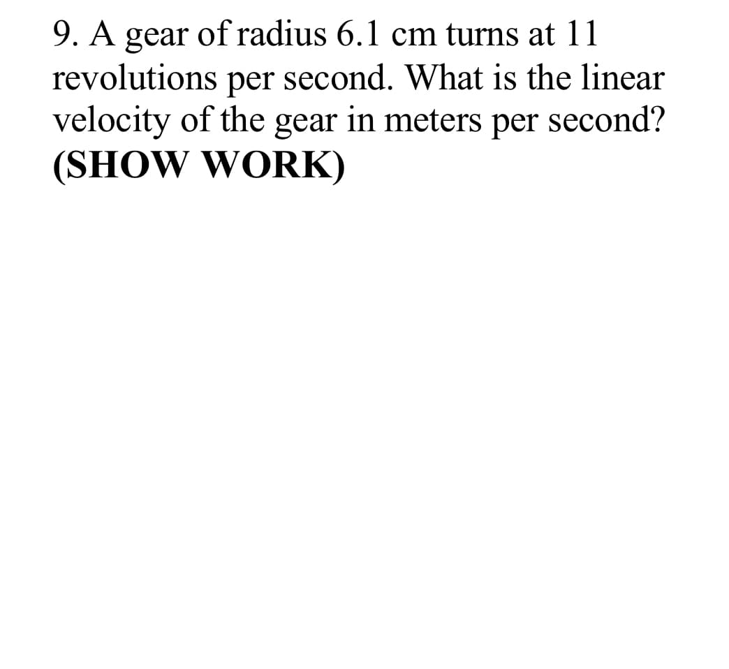 9. A gear of radius 6.1 cm turns at 11
revolutions per second. What is the linear
velocity of the gear in meters per second?
(SHOW WORK)
