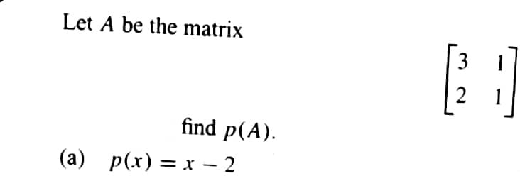 Let A be the matrix
find p(A).
(a) p(x) = x − 2
-
3
2