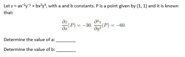 Let z = axy1+ bx³y*, with a and b constants. P is a point given by (1, 1) and it is known
that:
dz
Е(Р) 3D —30,
(P) = -60.
Determine the value of a:
Determine the value of b:

