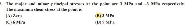 2. The major and minor principal stresses at the point are 3 MPa and -3 MPa respectively.
The maximum shear stress at the point is
(A) Zero
(C) 6 MPa
(B) 3 MPa
(D) 9 MPa