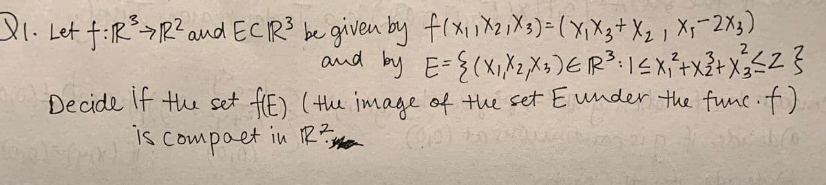 l1. Let t:R>R?and ECR3 be given by f(xiX)=(xX;+ X, , X;-2X3)
and by E=$(X, X2,Xs)ER:1SXx+X3=Z §
Decide If the set fE) (the image of the set E under the func. f)
2
is compaet in R3
