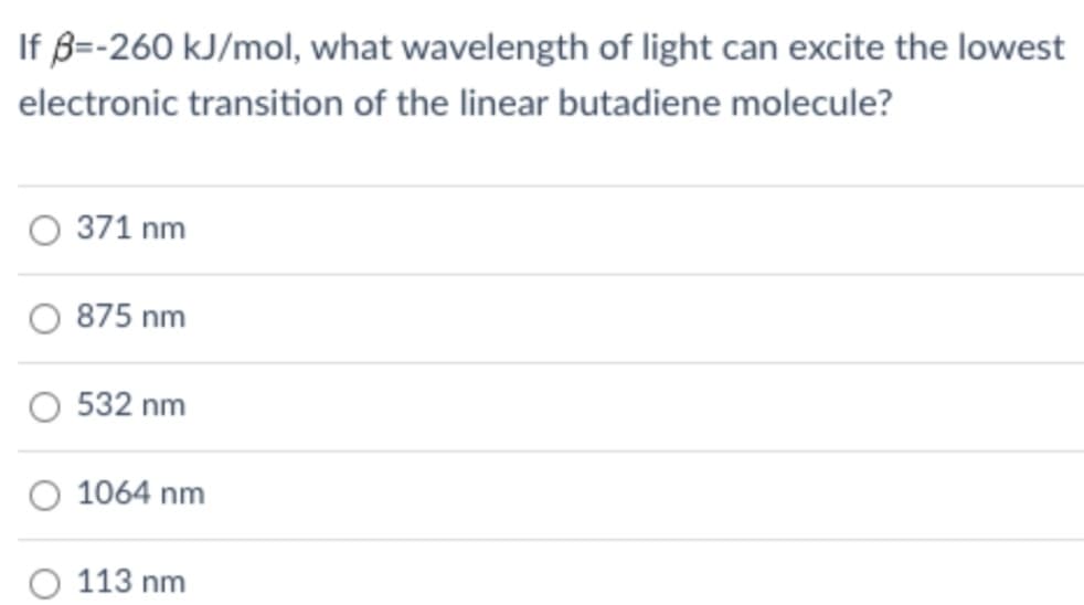 If ß=-260 kJ/mol, what wavelength of light can excite the lowest
electronic transition of the linear butadiene molecule?
O 371 nm
O 875 nm
O 532 nm
O 1064 nm
O 113 nm
