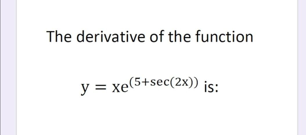 The derivative of the function
y = xe(5+sec(2x)) ic.
