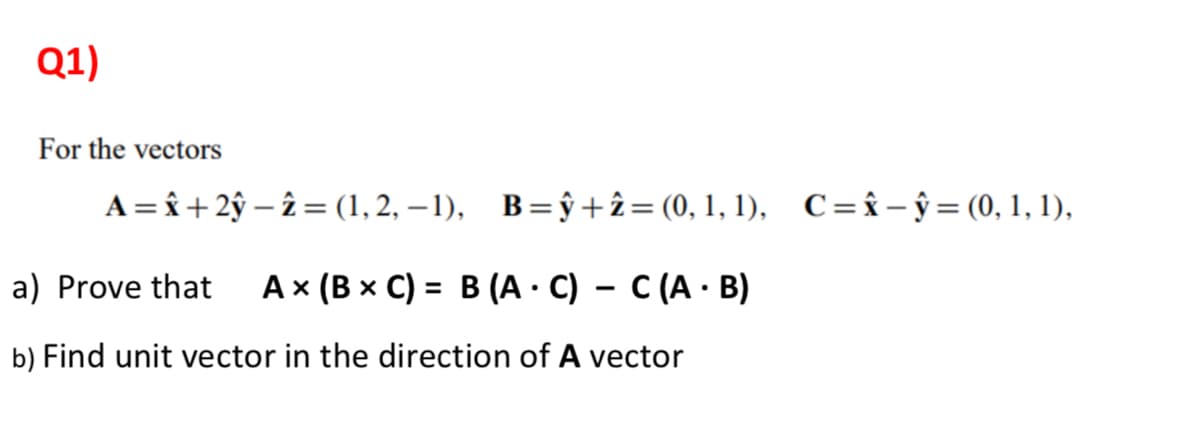 Q1)
For the vectors
A = î+ 2ŷ – î = (1, 2, – 1), B=ŷ +î= (0, 1, 1), C=î-ŷ=(0, 1, 1),
a) Prove that
Ax (B x C) = B (A · C) – C (A · B)
b) Find unit vector in the direction of A vector
