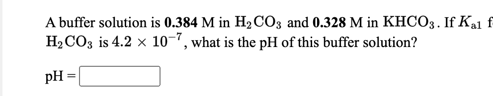 A buffer solution is 0.384 M in H2CO3 and 0.328 M in KHCO3. If Kal
H2 CO3 is 4.2 × 10-, what is the pH of this buffer solution?
f-
pH =
