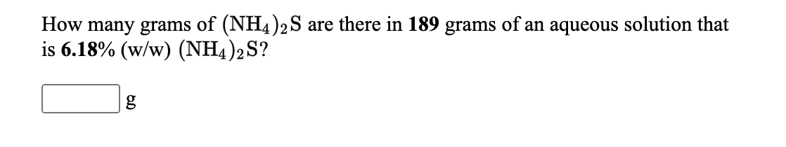 How many grams of (NH4)2S are there in 189 grams of an aqueous solution that
is 6.18% (w/w) (NH4)2S?
