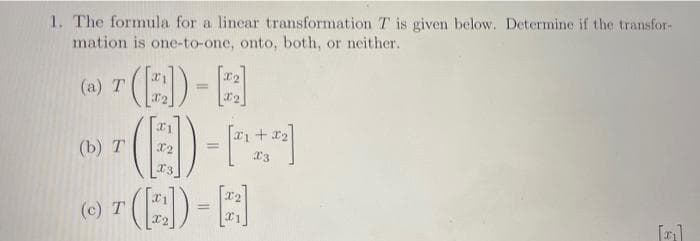 1. The formula for a lincar transformation T is given below. Determine if the transfor-
mation is one-to-one, onto, both, or neither.
(a) " (E) -A
(E)-)
(E)-E
%3D
[1 + r2
(b) Т
%3D
(c) T
%3D
