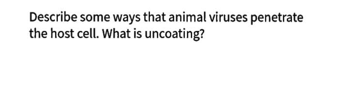 Describe some ways that animal viruses penetrate
the host cell. What is uncoating?
