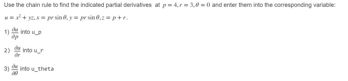 Use the chain rule to find the indicated partial derivatives at p= 4, r = 3,0 = 0 and enter them into the corresponding variable:
x² + yz, x = pr sin 0, y = pr sin 0,z= p+r.
и —
du into u_p
1)
др
2)
into u_r
dr
ди
3)
into u_theta
